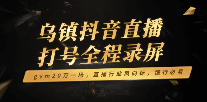 （14014期）乌镇抖音直播打号全程录屏，gvm20万一场，直播行业风向标，懂行必看-赚钱网