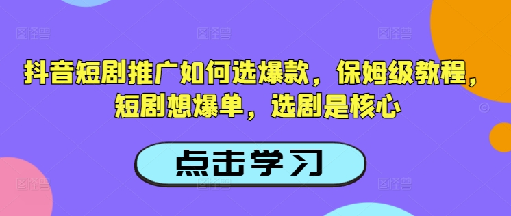 抖音短剧推广如何选爆款，保姆级教程，短剧想爆单，选剧是核心-赚钱网