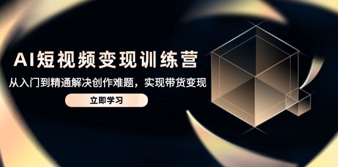 （14685期）AI短视频变现训练营，从入门到精通解决创作难题，实现带货变现-赚钱网