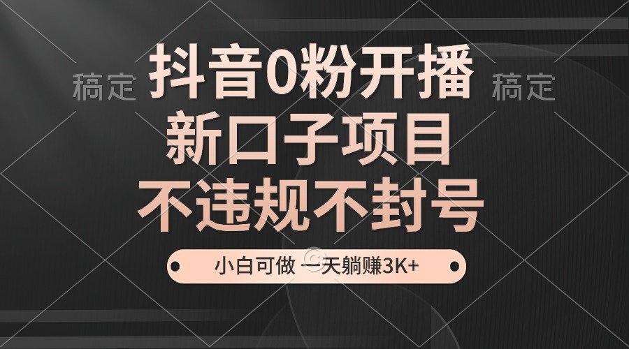 （13301期）抖音0粉开播，新口子项目，不违规不封号，小白可做，一天躺赚3K+-赚钱网