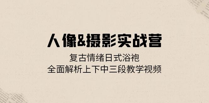 （13095期）人像&摄影实战营：复古情绪日式浴袍，全面解析上下中三段教学视频-赚钱网
