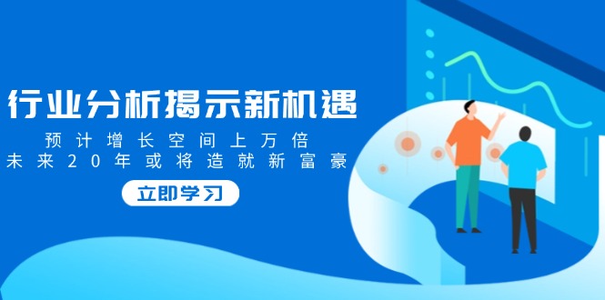 （14176期）行业分析揭示新机遇，预计增长空间上万倍，未来20年或将造就新富豪-赚钱网
