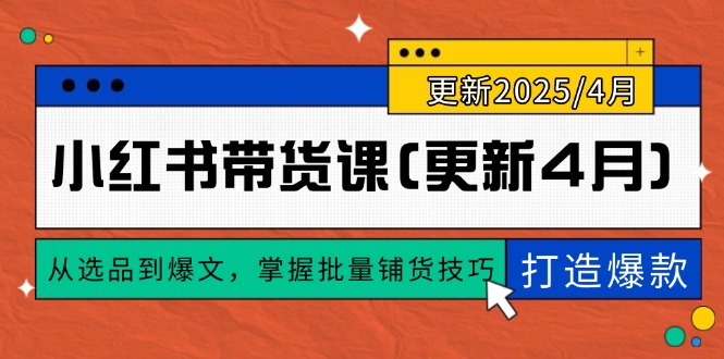 （14661期）小红书带货课(更新4月)，从选品到爆文，掌握批量铺货技巧，0到1打造爆款-赚钱网