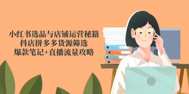 （14896期）小红书选品与店铺运营秘籍，抖店拼多多货源筛选，爆款笔记+直播流量攻略-赚钱网