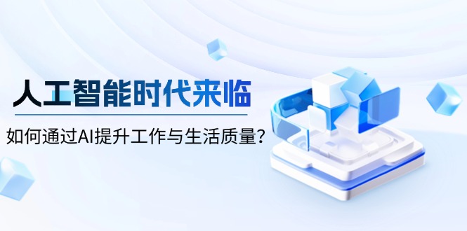 （13930期）人工智能时代来临，如何通过AI提升工作与生活质量？-赚钱网