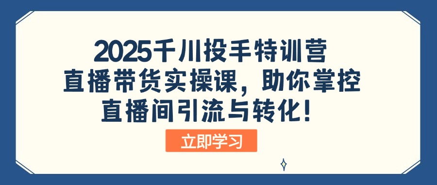 （14423期）2025千川投手特训营：直播带货实操课，助你掌控直播间引流与转化！-赚钱网