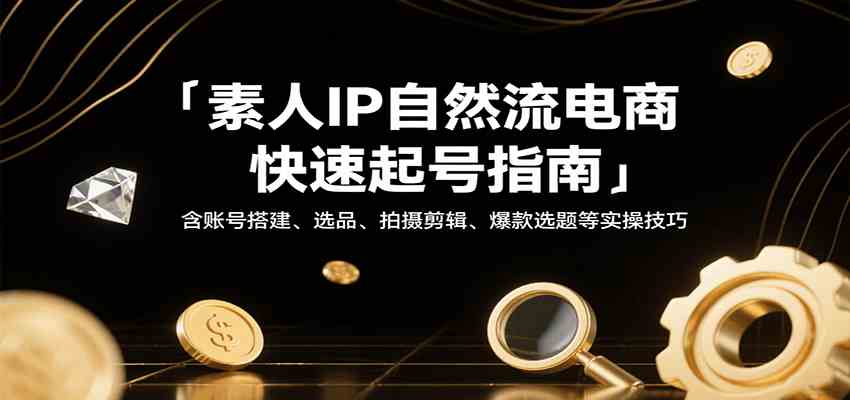 素人IP自然流电商快速起号指南，含账号搭建、选品、拍摄剪辑、爆款选题等实操技巧-赚钱网