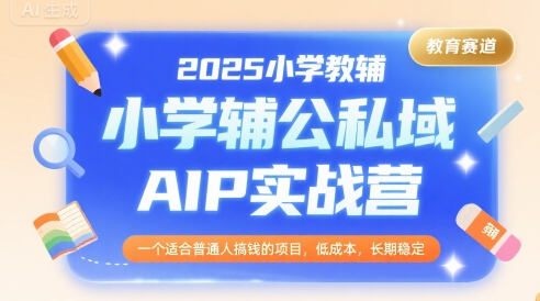 2025小学教辅公私域AIP实战营，一个适合普通人搞钱的项目，低成本，长期稳定-赚钱网