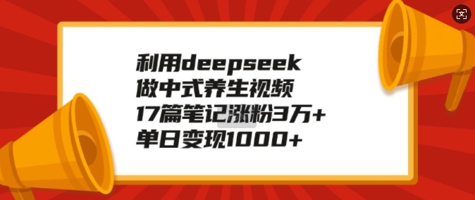 利用deepseek做中式养生视频，17篇笔记涨粉3万+，单日变现1k-赚钱网