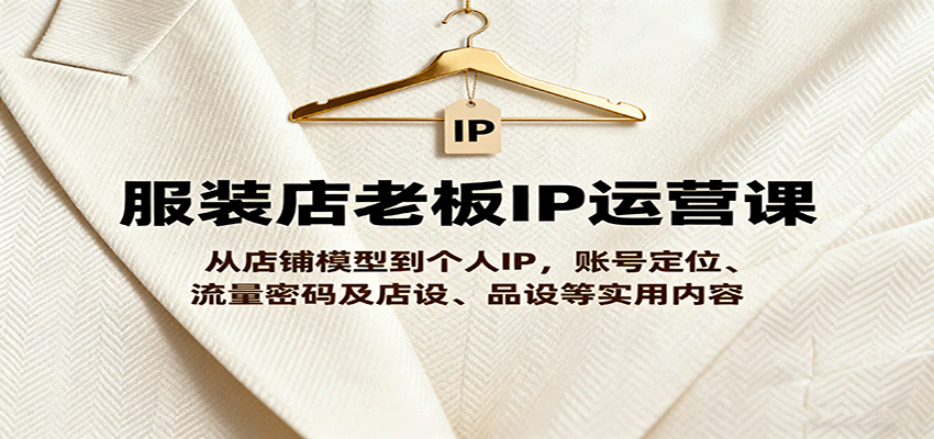 服装店老板IP运营课，从店铺模型到个人IP，账号定位、流量密码及店设、品设等实用内容-赚钱网