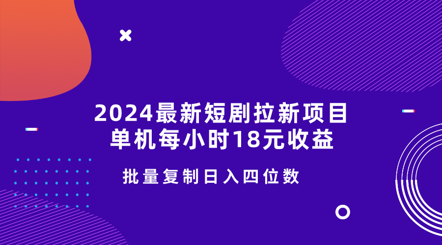 2024最新短剧拉新项目，单机每小时18元收益，操作简单无限制，批量复制日入四位数-赚钱网