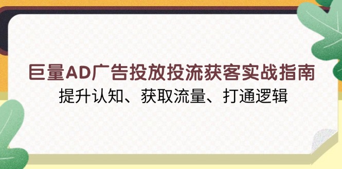 （13872期）巨量AD广告投放投流获客实战指南，提升认知、获取流量、打通逻辑-赚钱网