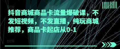 抖音商城商品卡流量爆破课，不发短视频，不发直播，纯玩商城推荐，商品卡起店从0-1-赚钱网