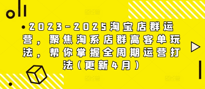 2023-2025淘宝店群运营，聚焦淘系店群高客单玩法，帮你掌握全周期运营打法(更新4月)-赚钱网