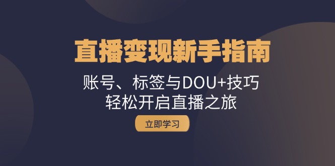 （13070期）直播变现新手指南：账号、标签与DOU+技巧，轻松开启直播之旅-赚钱网