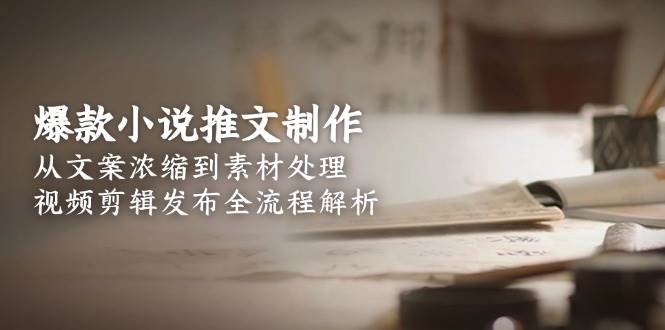 爆款小说推文制作，从文案浓缩到素材处理，视频剪辑发布全流程解析-赚钱网