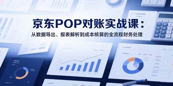 （15447期）2025京东POP对账实战课：从数据导出、报表解析到成本核算的全流程财务处理-赚钱网