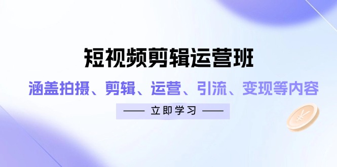 （14457期）短视频剪辑运营班：涵盖拍摄、剪辑、运营、引流、变现等内容-赚钱网