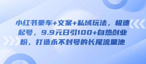 小红书豪车+文案+私域玩法，极速起号，9.9元日引100+自热创业粉，打造永不封号的长尾流量池-赚钱网