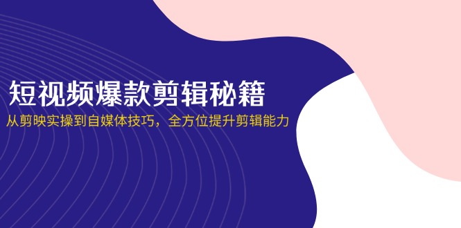 （14244期）短视频爆款剪辑秘籍，从剪映实操到自媒体技巧，全方位提升剪辑能力-赚钱网
