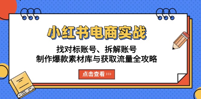 （13490期）小红书电商实战：找对标账号、拆解账号、制作爆款素材库与获取流量全攻略-赚钱网