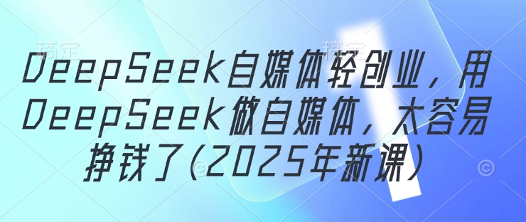DeepSeek自媒体轻创业，用DeepSeek做自媒体，太容易挣钱了(2025年新课)-赚钱网