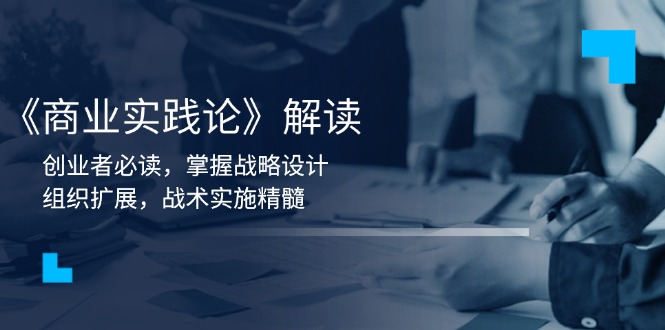 （13921期）《商业实践论》解读：创业者必读，掌握战略设计，组织扩展，战术实施精髓-赚钱网