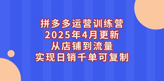 （14469期）拼多多运营训练营2025年4月更新，从店铺到流量，实现日销千单可复制-赚钱网