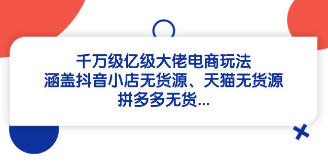 （14643期）千万级亿级大佬电商玩法：涵盖抖音小店无货源、天猫无货源、拼多多无货…-赚钱网
