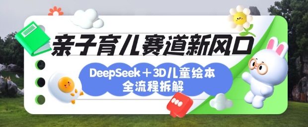 育儿赛道新风口：DeepSeek+3D绘本全流程拆解，月涨粉上W，还能培养亲子创造力-赚钱网