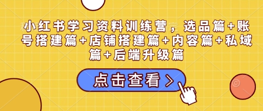 小红书学习资料训练营，选品篇+账号搭建篇+店铺搭建篇+内容篇+私域篇+后端升级篇-赚钱网