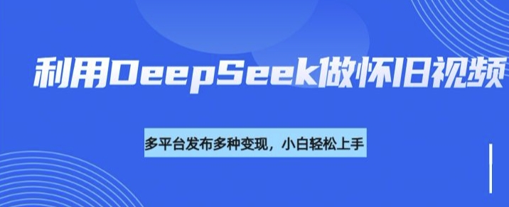 利用DeepSeek做怀旧视频，流量号多渠道变现能力强-赚钱网