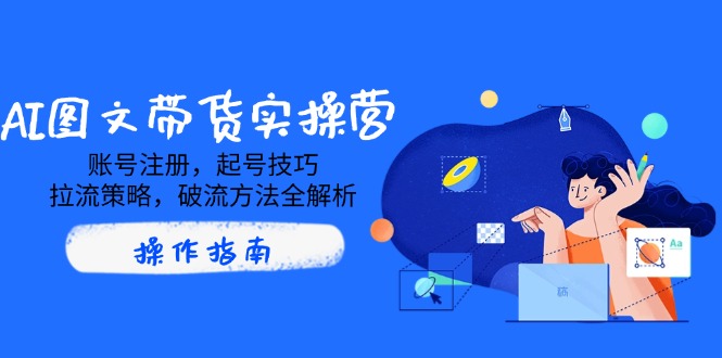 （14533期）AI图文带货实操营，账号注册，起号技巧，拉流策略，破流方法全解析-赚钱网