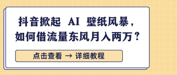 抖音掀起 AI 壁纸风暴，如何借流量东风月入过W-赚钱网