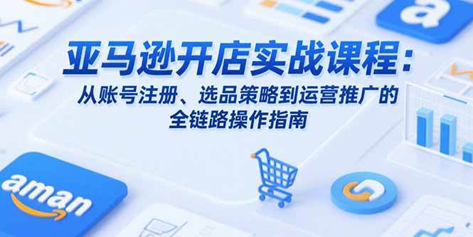 （15439期）亚马逊开店实战课程：从账号注册、选品策略到运营推广的全链路操作指南-赚钱网