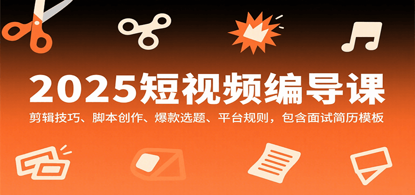 2025短视频编导课，剪辑技巧、脚本创作、爆款选题、平台规则，包含面试简历模板-赚钱网