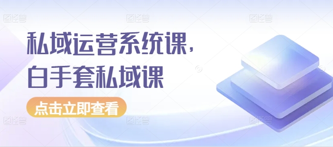 私域运营系统课，白手套私域课-赚钱网