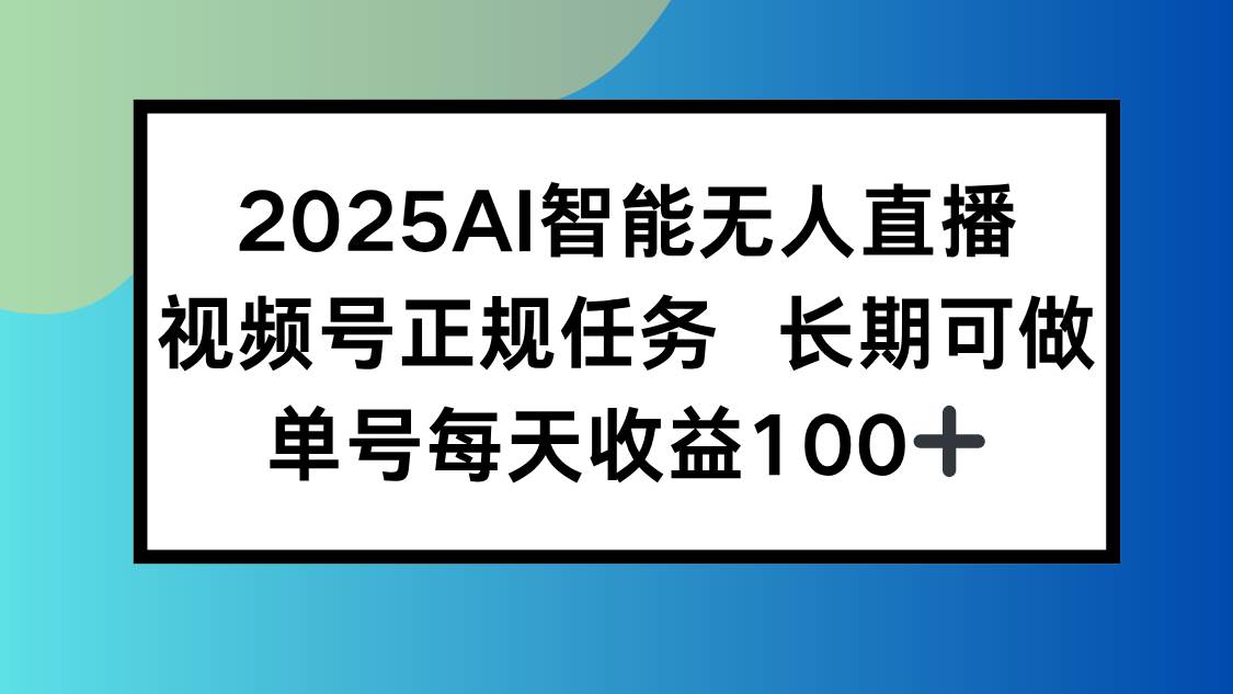 （15573期）2025AI智能无人直播新玩法，视频号长期稳定任务，单日平均收益100+-赚钱网