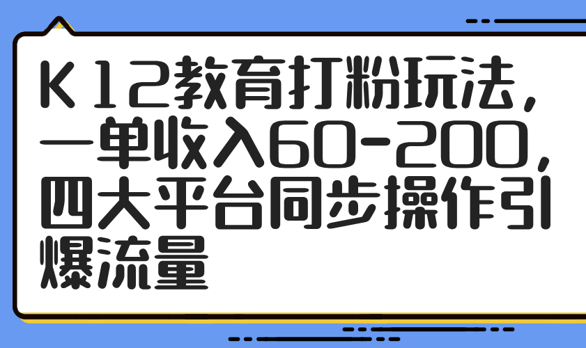 （14641期）K12教育打粉玩法，一单收入60-200，四大平台同步操作引爆流量-赚钱网