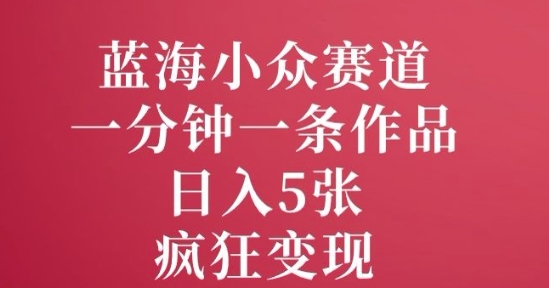 蓝海小众赛道，一分钟一条作品，日入5张，疯狂变现-赚钱网