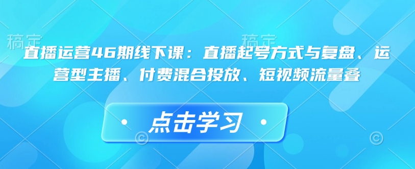 直播运营46期线下课：直播起号方式与复盘、运营型主播、付费混合投放、短视频流量叠-赚钱网