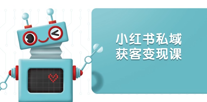 （13955期）小红书私域获客变现：账号设置/内容创作/规则解读/投放策略/获客技巧等-赚钱网