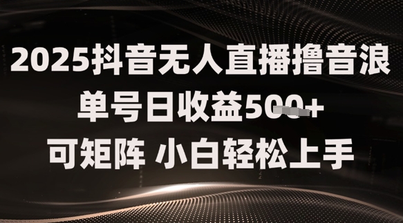 2025抖音无人直播撸音浪单号日收益5张+可矩阵，小白轻松上手-赚钱网