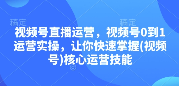 视频号直播运营，视频号0到1运营实操，让你快速掌握(视频号)核心运营技能-赚钱网