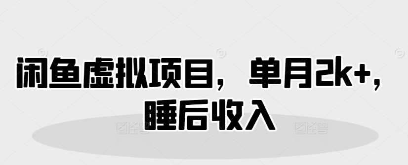 闲鱼虚拟项目，单月2k+，睡后收入-赚钱网