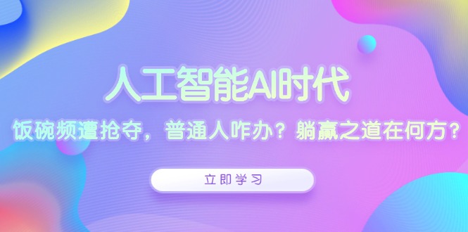 （13756期）人工智能AI时代，饭碗频遭抢夺，普通人咋办？躺赢之道在何方？-赚钱网
