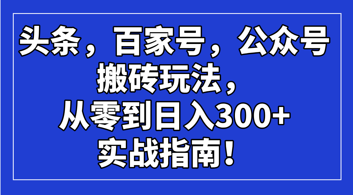 （14405期）头条，百家号，公众号搬砖玩法，从零到日入300+的实战指南！-赚钱网