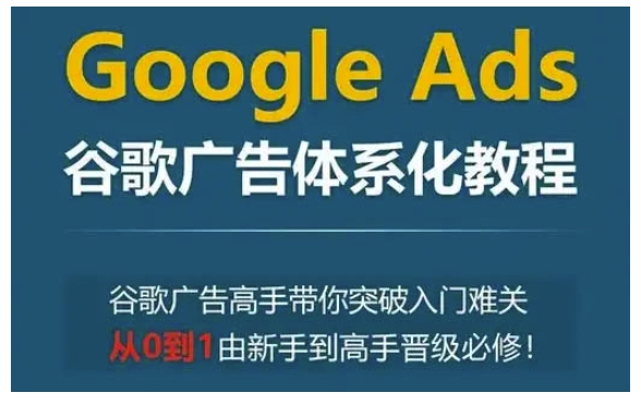 Google Ads谷歌广告体系化教程，谷歌广告高手带你突破入门难关，从0到1由新手到高手晋级必修-赚钱网