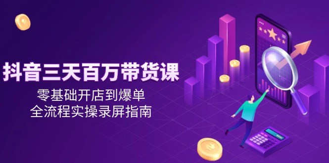 （14995期）抖音三天百万带货课，零基础开店到爆单，全流程实操录屏指南-赚钱网