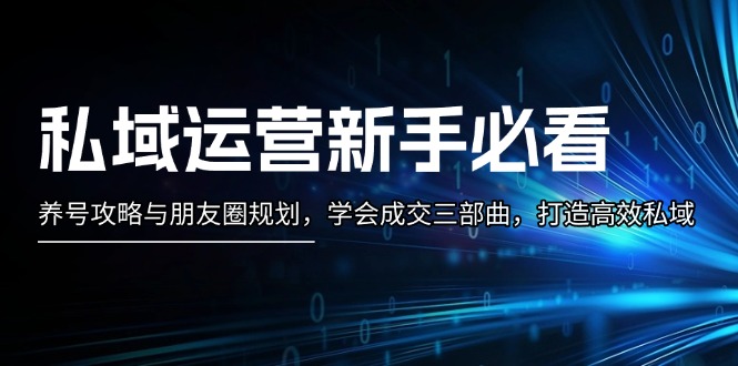 （13416期）私域运营新手必看：养号攻略与朋友圈规划，学会成交三部曲，打造高效私域-赚钱网